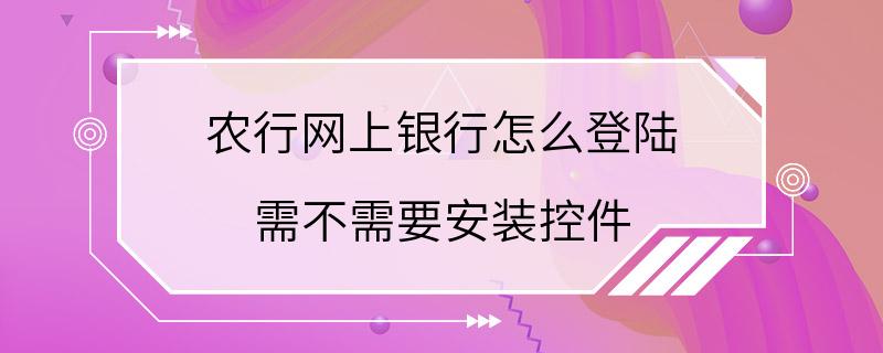 农行网上银行怎么登陆 需不需要安装控件