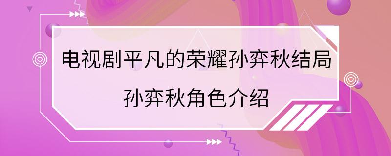 电视剧平凡的荣耀孙弈秋结局 孙弈秋角色介绍