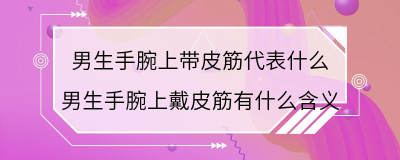 男生手腕上带皮筋代表什么 男生手腕上戴皮筋有什么含义