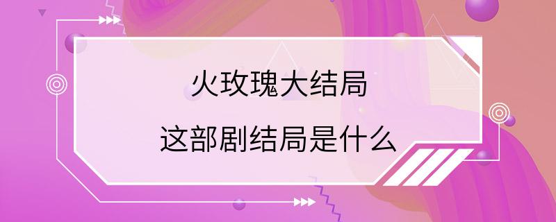 火玫瑰大结局 这部剧结局是什么