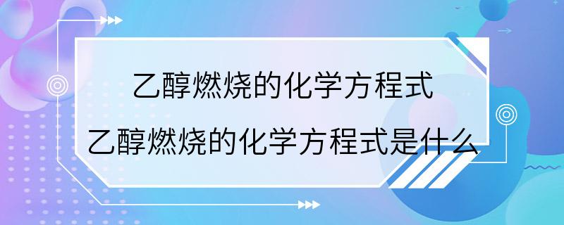 乙醇燃烧的化学方程式 乙醇燃烧的化学方程式是什么