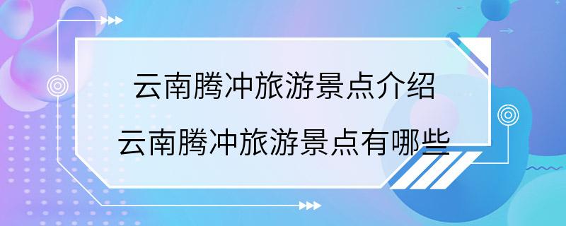 云南腾冲旅游景点介绍 云南腾冲旅游景点有哪些