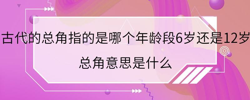 古代的总角指的是哪个年龄段6岁还是12岁 总角意思是什么