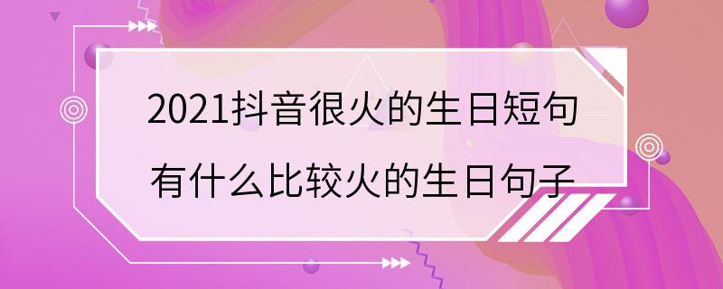 2021抖音很火的生日短句 有什么比较火的生日句子