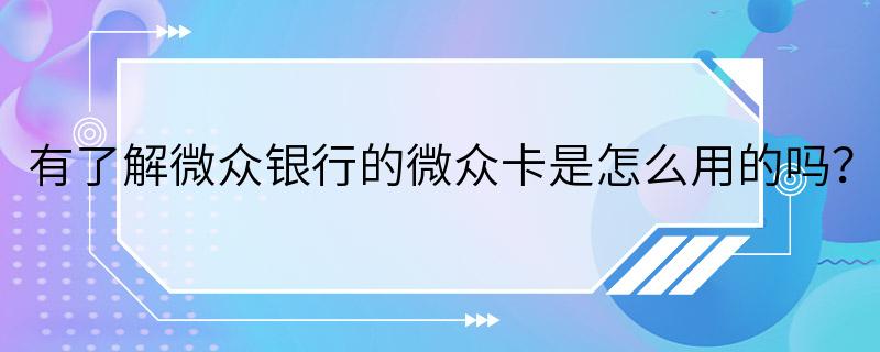 有了解微众银行的微众卡是怎么用的吗？