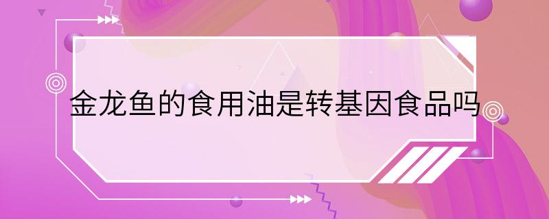 金龙鱼的食用油是转基因食品吗