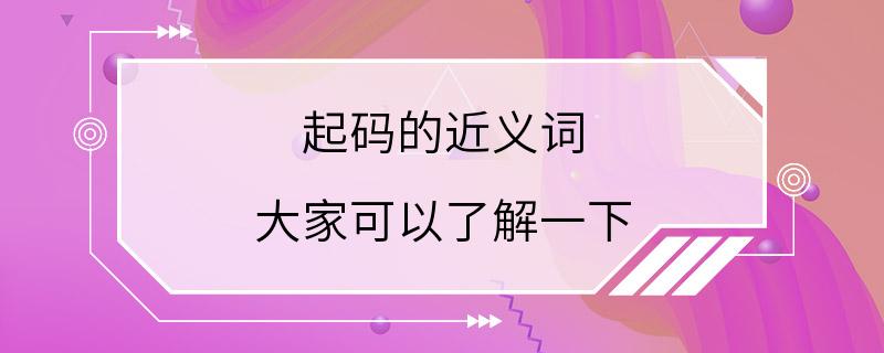 起码的近义词 大家可以了解一下