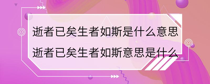 逝者已矣生者如斯是什么意思 逝者已矣生者如斯意思是什么