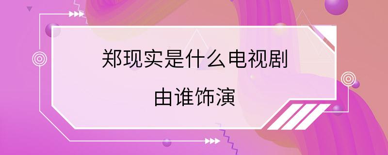 郑现实是什么电视剧 由谁饰演