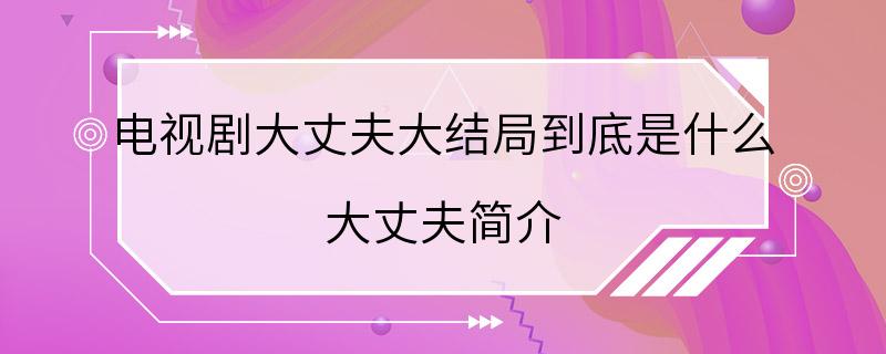 电视剧大丈夫大结局到底是什么 大丈夫简介