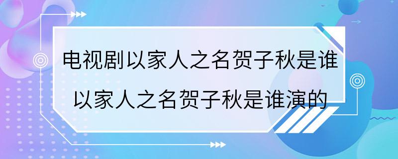 电视剧以家人之名贺子秋是谁 以家人之名贺子秋是谁演的