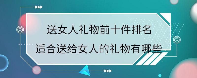 送女人礼物前十件排名 适合送给女人的礼物有哪些