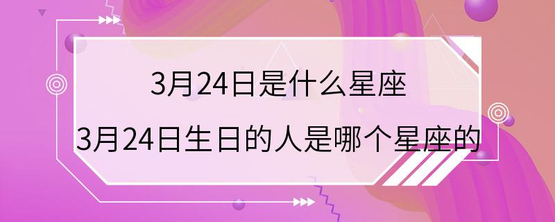 3月24日是什么星座 3月24日生日的人是哪个星座的