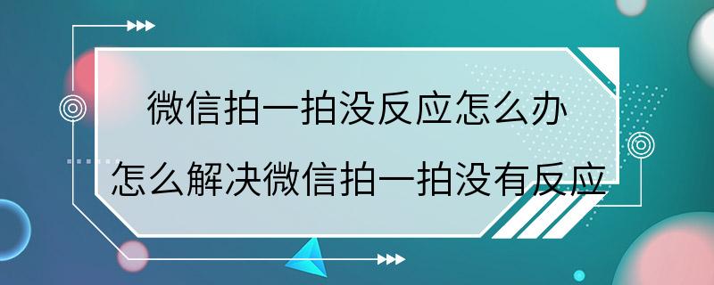 微信拍一拍没反应怎么办 怎么解决微信拍一拍没有反应