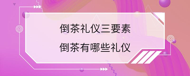 倒茶礼仪三要素 倒茶有哪些礼仪