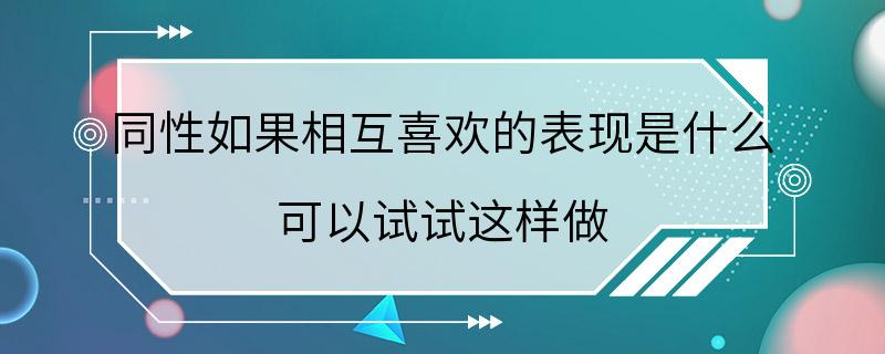 同性如果相互喜欢的表现是什么 可以试试这样做