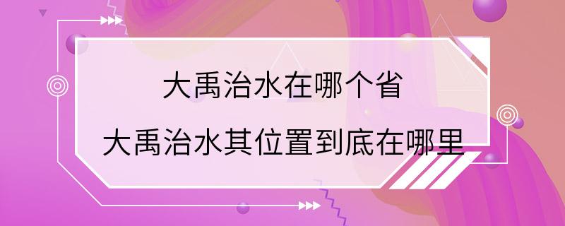 大禹治水在哪个省 大禹治水其位置到底在哪里