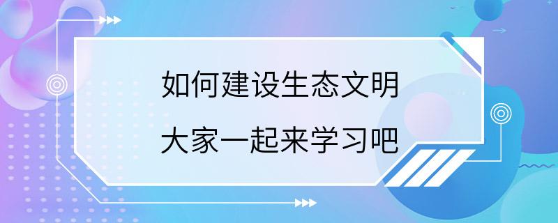 如何建设生态文明 大家一起来学习吧