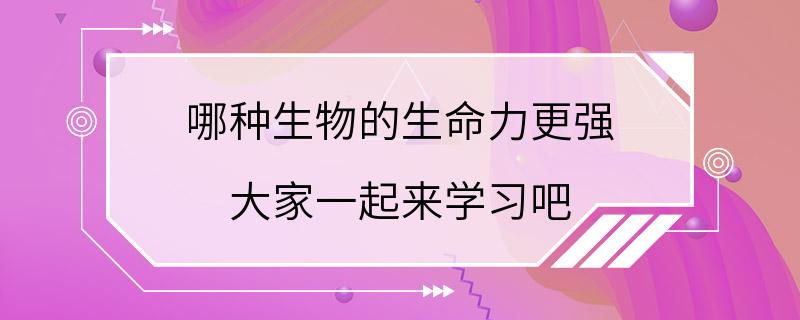 哪种生物的生命力更强 大家一起来学习吧