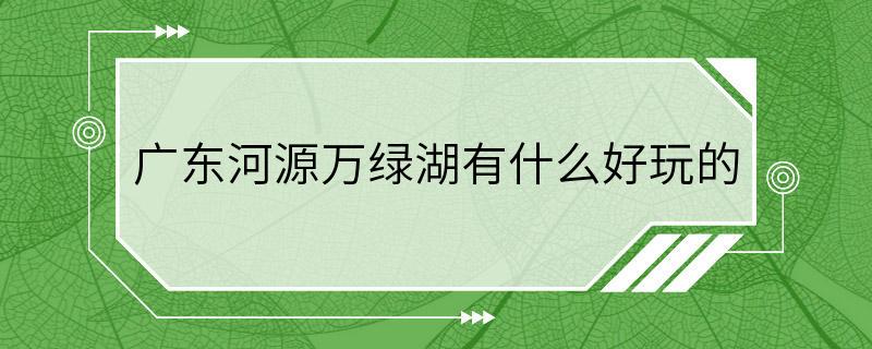 广东河源万绿湖有什么好玩的