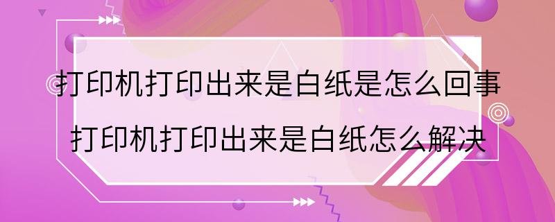 打印机打印出来是白纸是怎么回事 打印机打印出来是白纸怎么解决