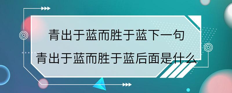 青出于蓝而胜于蓝下一句 青出于蓝而胜于蓝后面是什么