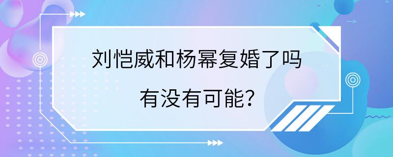 刘恺威和杨幂复婚了吗 有没有可能？