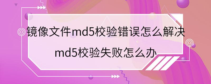 镜像文件md5校验错误怎么解决 md5校验失败怎么办