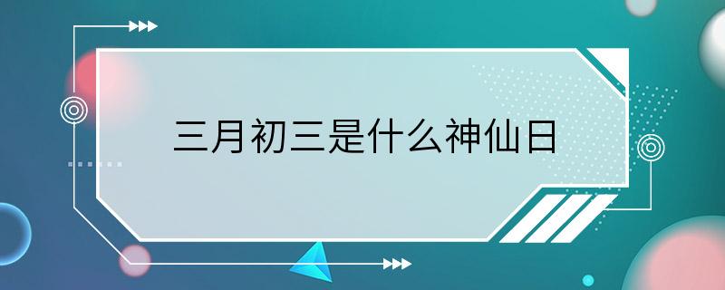 三月初三是什么神仙日