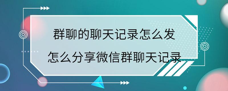 群聊的聊天记录怎么发 怎么分享微信群聊天记录