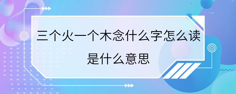 三个火一个木念什么字怎么读 是什么意思