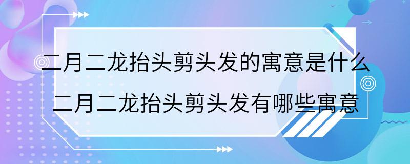 二月二龙抬头剪头发的寓意是什么 二月二龙抬头剪头发有哪些寓意