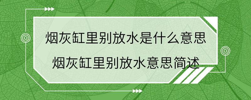 烟灰缸里别放水是什么意思 烟灰缸里别放水意思简述