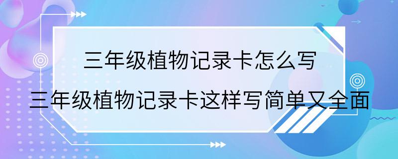 三年级植物记录卡怎么写 三年级植物记录卡这样写简单又全面