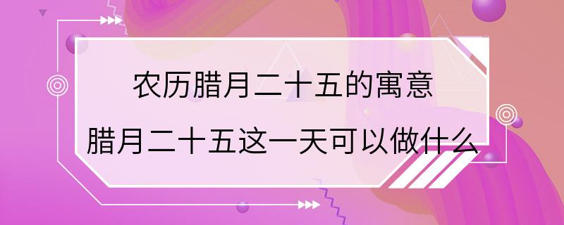 农历腊月二十五的寓意 腊月二十五这一天可以做什么