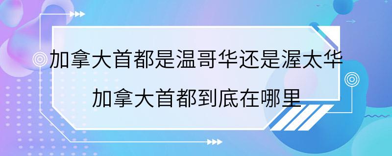 加拿大首都是温哥华还是渥太华 加拿大首都到底在哪里