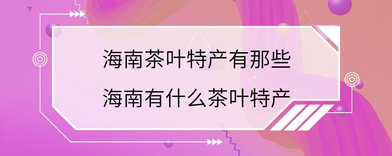 海南茶叶特产有那些 海南有什么茶叶特产