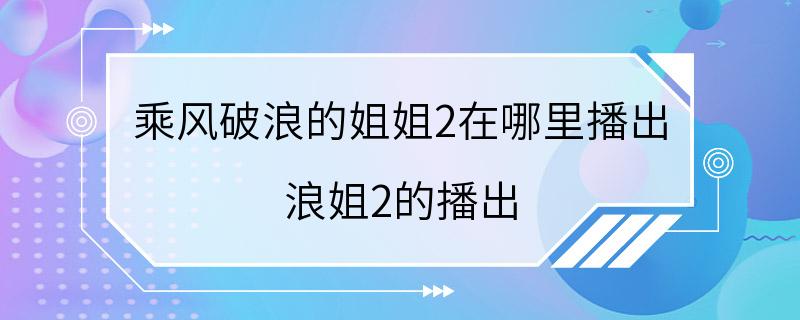 乘风破浪的姐姐2在哪里播出 浪姐2的播出