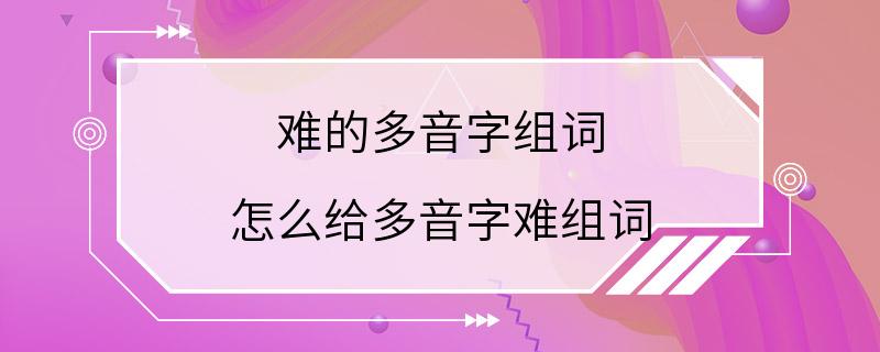 难的多音字组词 怎么给多音字难组词