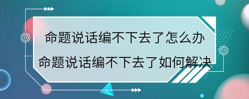 命题说话编不下去了怎么办 命题说话编不下去了如何解决