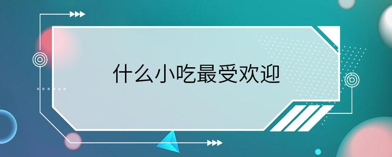 什么小吃最受欢迎