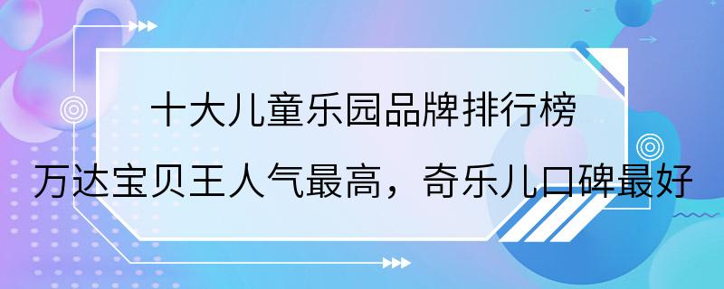 十大儿童乐园品牌排行榜 万达宝贝王人气最高，奇乐儿口碑最好