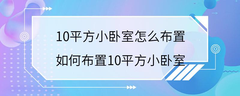 10平方小卧室怎么布置 如何布置10平方小卧室