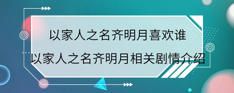 以家人之名齐明月喜欢谁 以家人之名齐明月相关剧情介绍