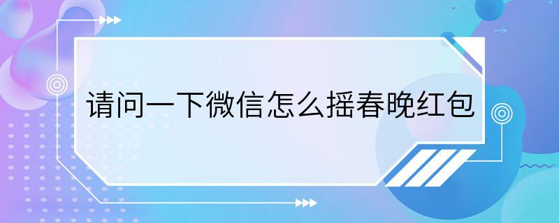 请问一下微信怎么摇春晚红包