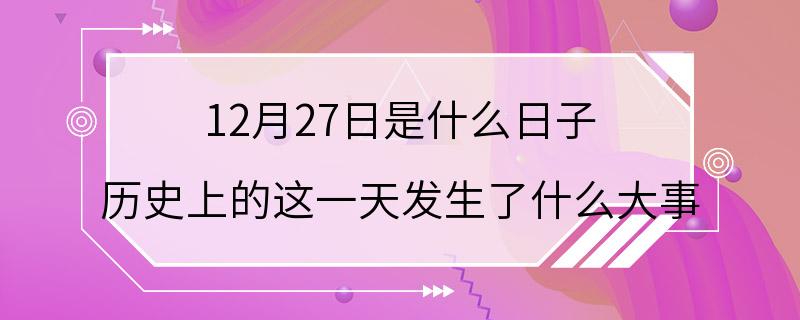 12月27日是什么日子 历史上的这一天发生了什么大事