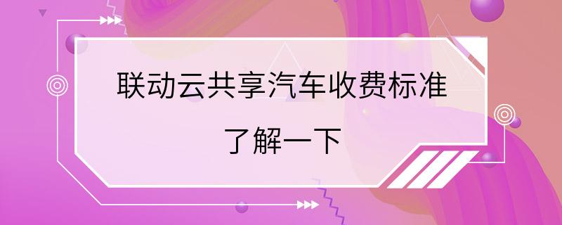 联动云共享汽车收费标准 了解一下