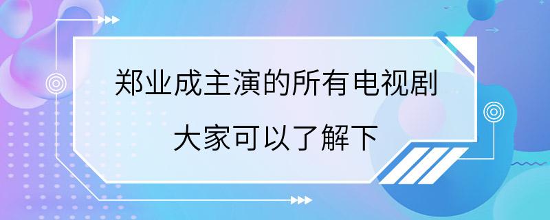 郑业成主演的所有电视剧 大家可以了解下