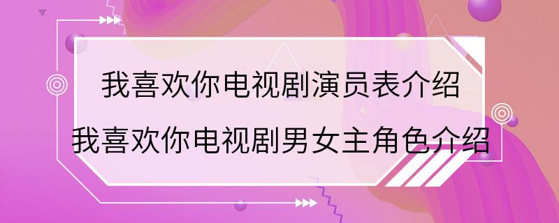 我喜欢你电视剧演员表介绍 我喜欢你电视剧男女主角色介绍