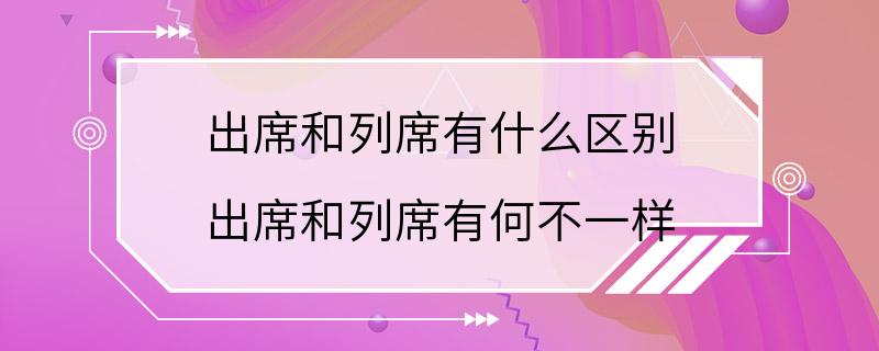 出席和列席有什么区别 出席和列席有何不一样